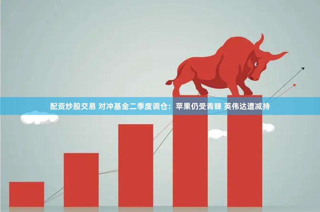 配资炒股交易 对冲基金二季度调仓：苹果仍受青睐 英伟达遭减持