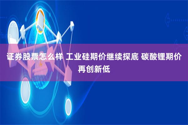 证券股票怎么样 工业硅期价继续探底 碳酸锂期价再创新低