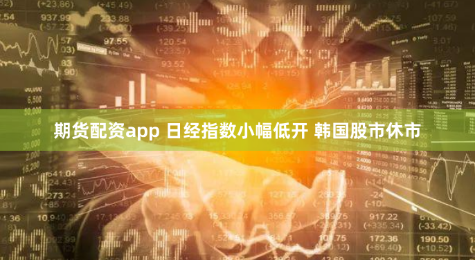 期货配资app 日经指数小幅低开 韩国股市休市