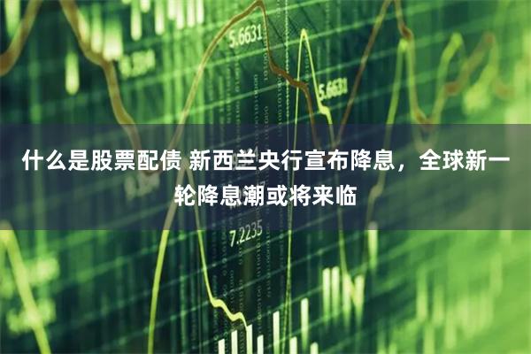 什么是股票配债 新西兰央行宣布降息，全球新一轮降息潮或将来临