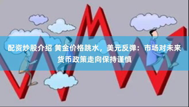 配资炒股介绍 黄金价格跳水，美元反弹：市场对未来货币政策走向保持谨慎