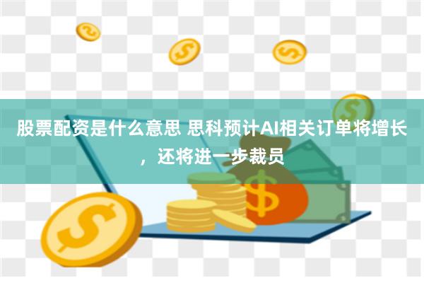 股票配资是什么意思 思科预计AI相关订单将增长，还将进一步裁员