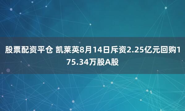 股票配资平仓 凯莱英8月14日斥资2.25亿元回购175.34万股A股
