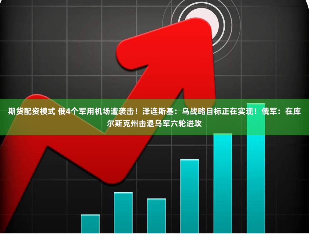 期货配资模式 俄4个军用机场遭袭击！泽连斯基：乌战略目标正在实现！俄军：在库尔斯克州击退乌军六轮进攻