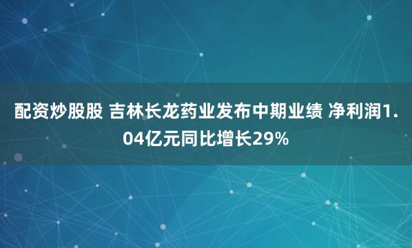 配资炒股股 吉林长龙药业发布中期业绩 净利润1.04亿元同比增长29%