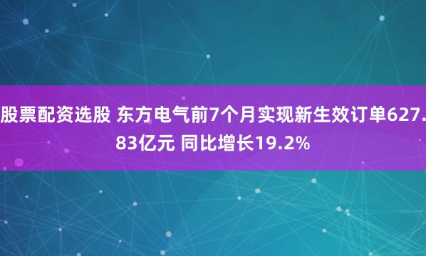 股票配资选股 东方电气前7个月实现新生效订单627.83亿元 同比增长19.2%