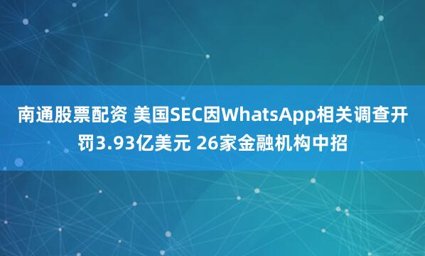 南通股票配资 美国SEC因WhatsApp相关调查开罚3.93亿美元 26家金融机构中招