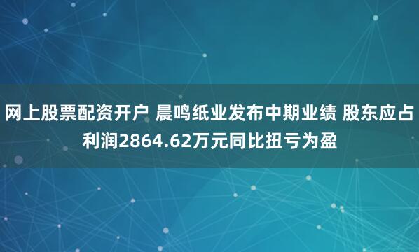 网上股票配资开户 晨鸣纸业发布中期业绩 股东应占利润2864.62万元同比扭亏为盈