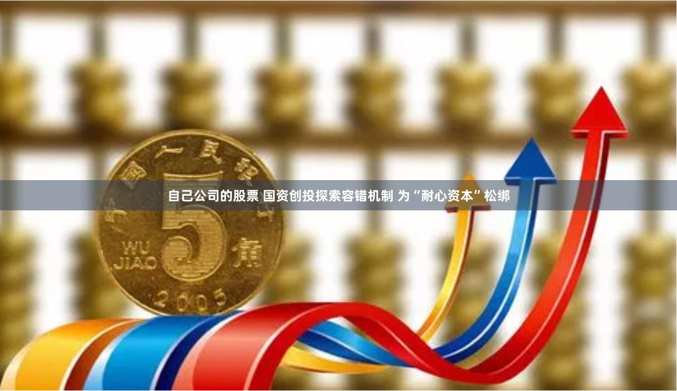 自己公司的股票 国资创投探索容错机制 为“耐心资本”松绑