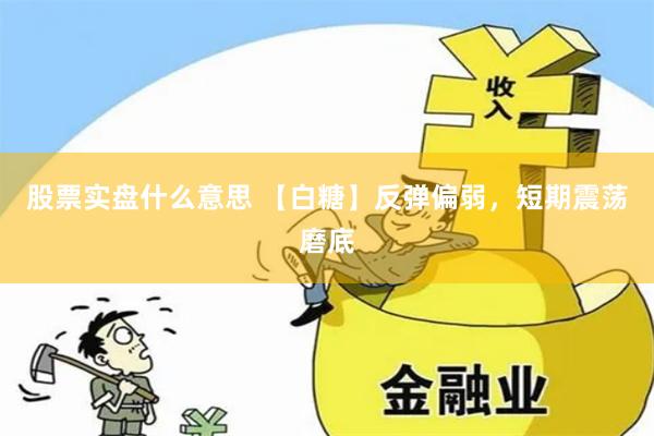 股票实盘什么意思 【白糖】反弹偏弱，短期震荡磨底
