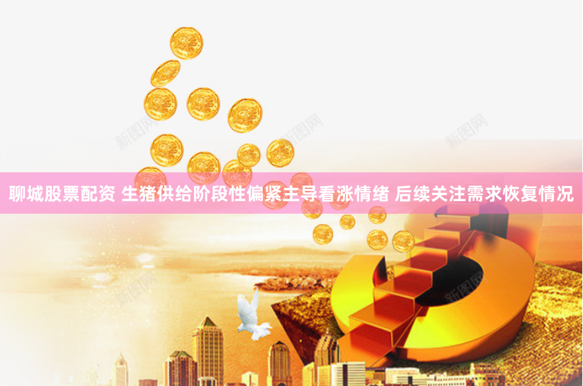 聊城股票配资 生猪供给阶段性偏紧主导看涨情绪 后续关注需求恢复情况