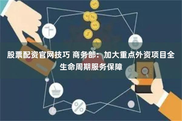 股票配资官网技巧 商务部：加大重点外资项目全生命周期服务保障