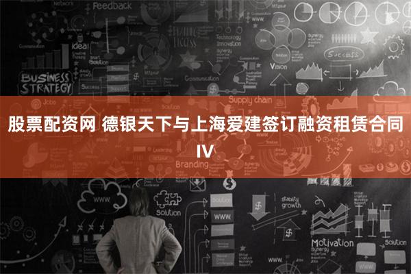 股票配资网 德银天下与上海爱建签订融资租赁合同IV