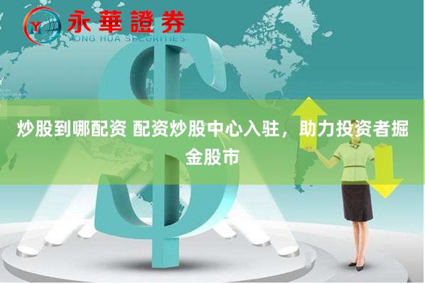 炒股到哪配资 配资炒股中心入驻，助力投资者掘金股市