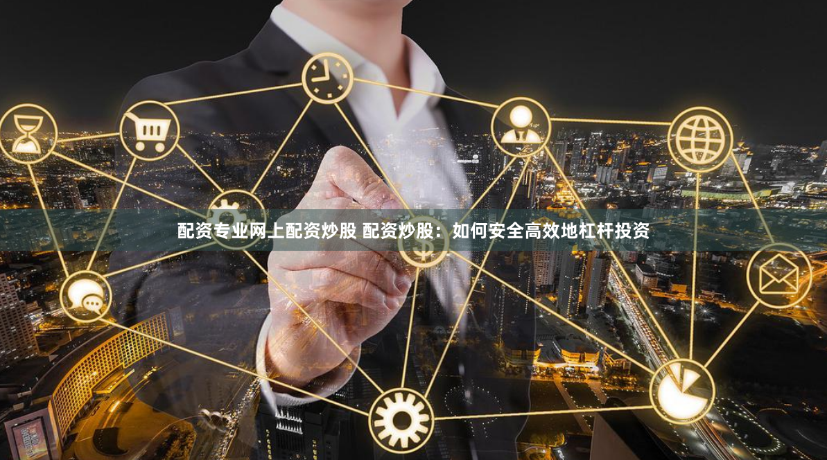 配资专业网上配资炒股 配资炒股：如何安全高效地杠杆投资