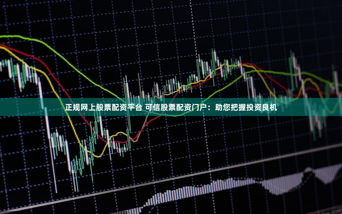 正规网上股票配资平台 可信股票配资门户：助您把握投资良机
