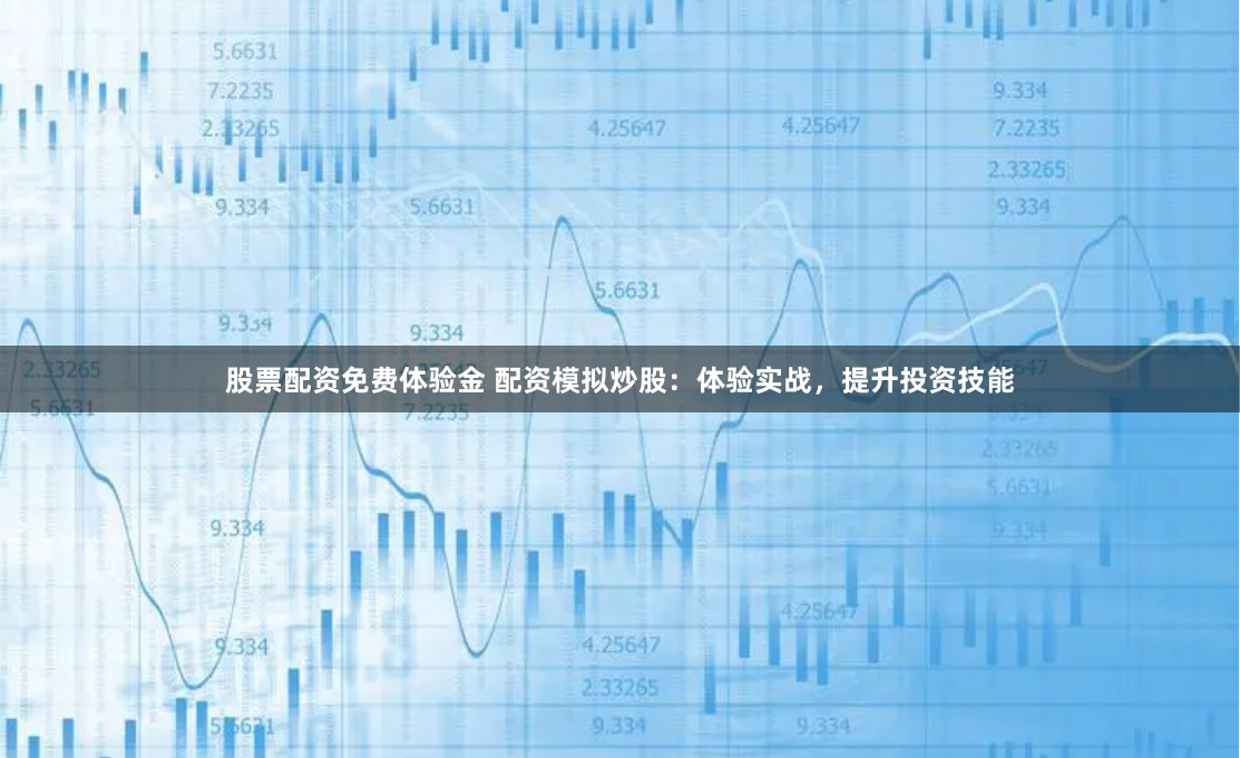 股票配资免费体验金 配资模拟炒股：体验实战，提升投资技能