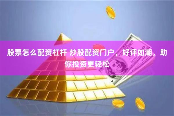 股票怎么配资杠杆 炒股配资门户，好评如潮，助你投资更轻松