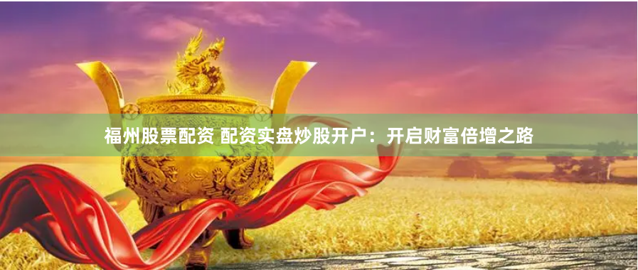 福州股票配资 配资实盘炒股开户：开启财富倍增之路