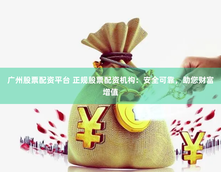 广州股票配资平台 正规股票配资机构：安全可靠，助您财富增值