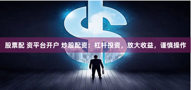 股票配 资平台开户 炒股配资：杠杆投资，放大收益，谨慎操作