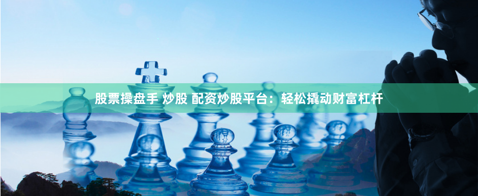 股票操盘手 炒股 配资炒股平台：轻松撬动财富杠杆
