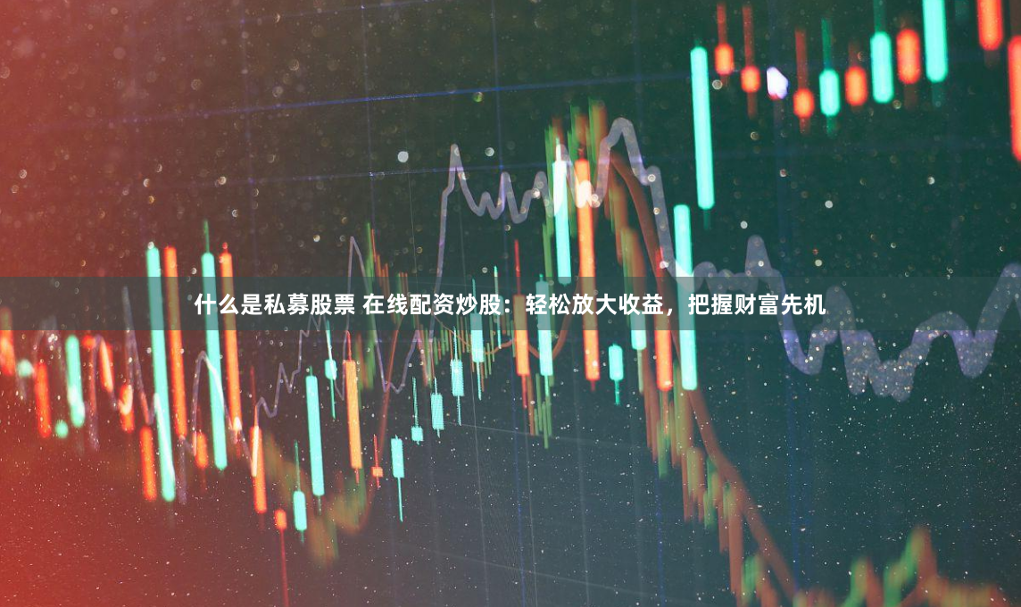 什么是私募股票 在线配资炒股：轻松放大收益，把握财富先机