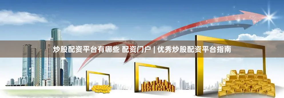 炒股配资平台有哪些 配资门户 | 优秀炒股配资平台指南