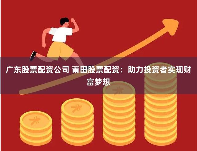 广东股票配资公司 莆田股票配资：助力投资者实现财富梦想
