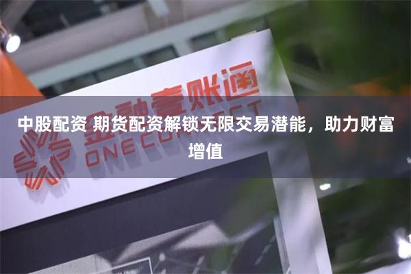 中股配资 期货配资解锁无限交易潜能，助力财富增值