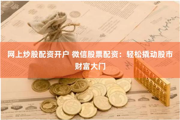 网上炒股配资开户 微信股票配资：轻松撬动股市财富大门