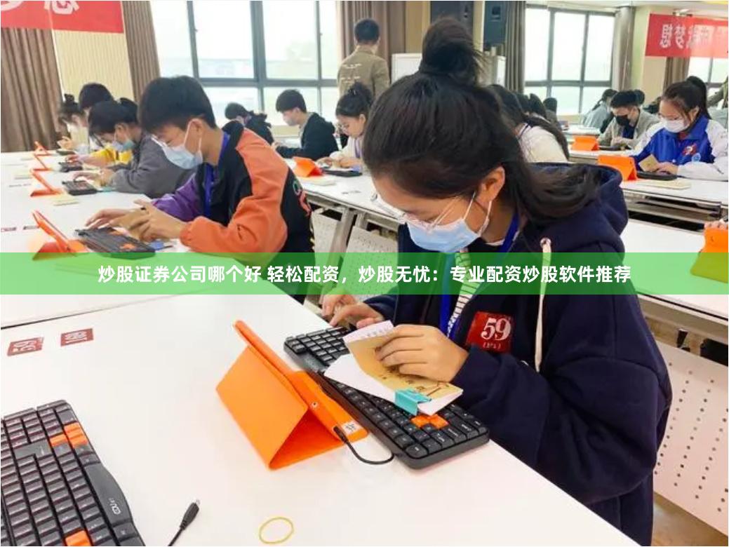炒股证券公司哪个好 轻松配资，炒股无忧：专业配资炒股软件推荐