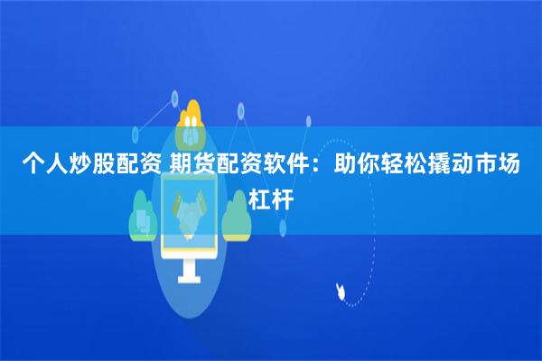 个人炒股配资 期货配资软件：助你轻松撬动市场杠杆