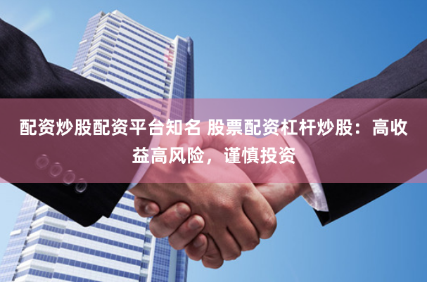 配资炒股配资平台知名 股票配资杠杆炒股：高收益高风险，谨慎投资