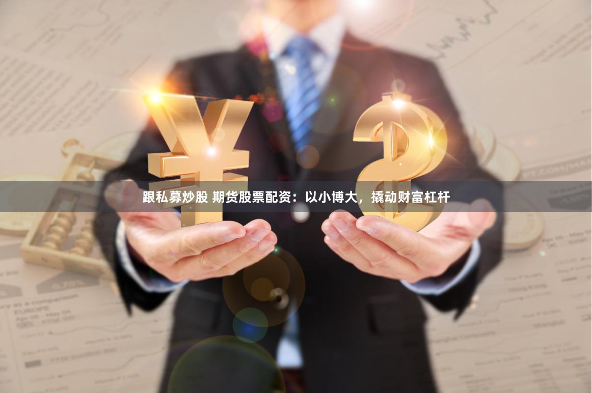 跟私募炒股 期货股票配资：以小博大，撬动财富杠杆