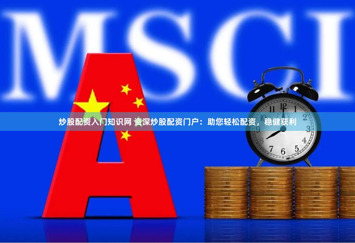 炒股配资入门知识网 资深炒股配资门户：助您轻松配资，稳健获利