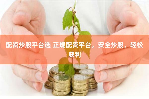 配资炒股平台选 正规配资平台，安全炒股，轻松获利