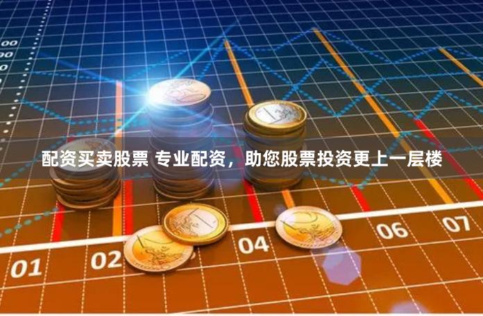 配资买卖股票 专业配资，助您股票投资更上一层楼