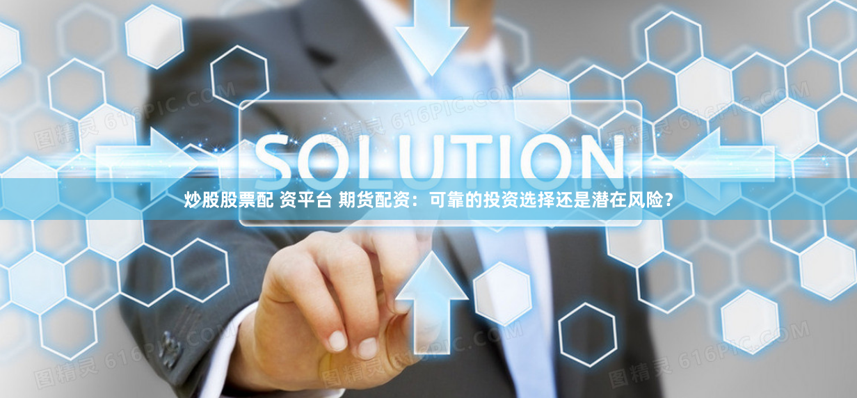 炒股股票配 资平台 期货配资：可靠的投资选择还是潜在风险？