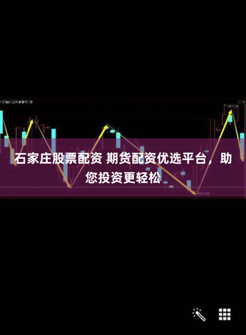 石家庄股票配资 期货配资优选平台，助您投资更轻松