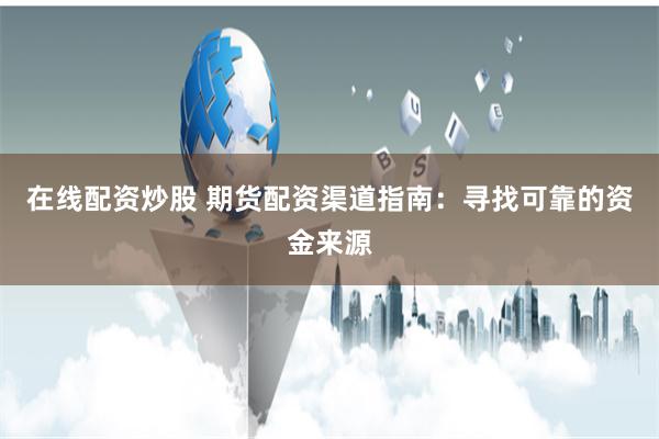 在线配资炒股 期货配资渠道指南：寻找可靠的资金来源