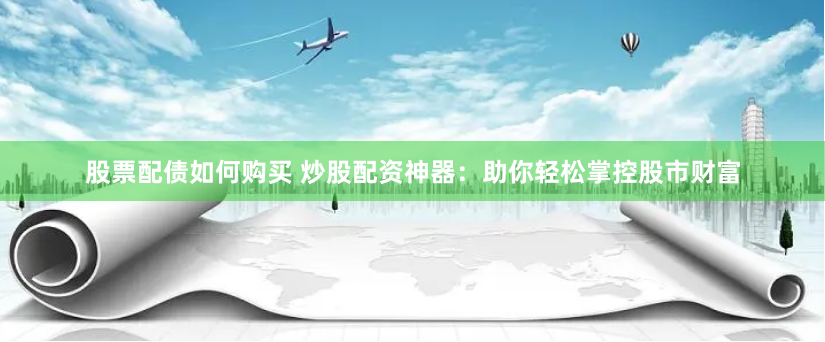 股票配债如何购买 炒股配资神器：助你轻松掌控股市财富