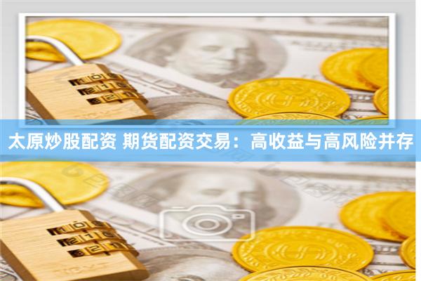 太原炒股配资 期货配资交易：高收益与高风险并存