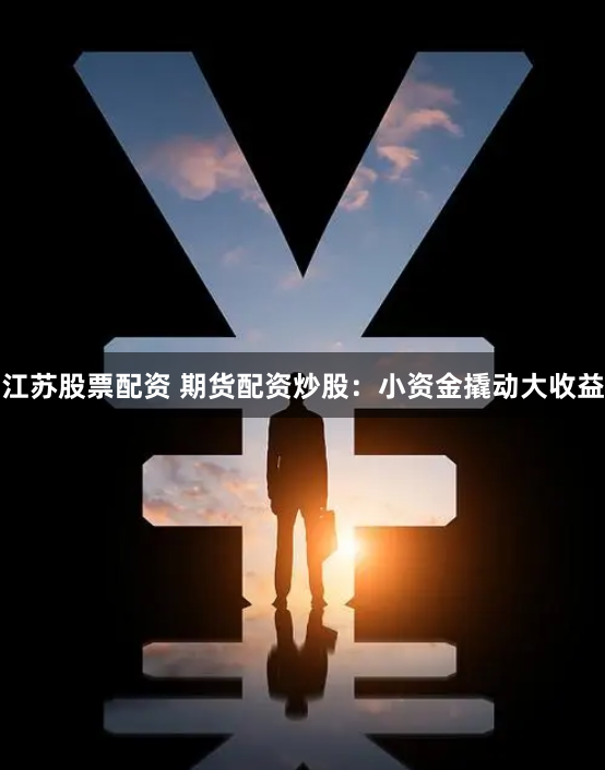 江苏股票配资 期货配资炒股：小资金撬动大收益