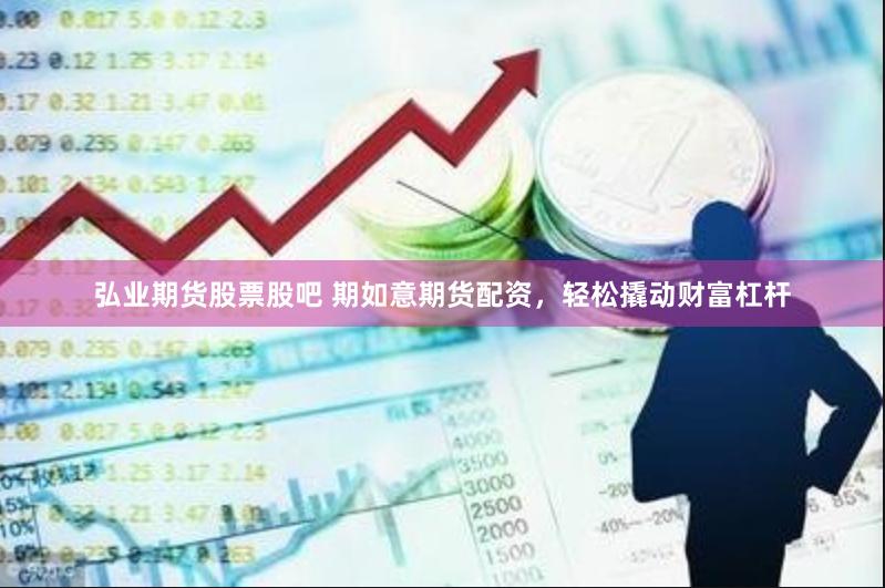 弘业期货股票股吧 期如意期货配资，轻松撬动财富杠杆