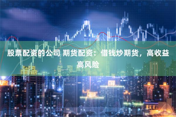 股票配资的公司 期货配资：借钱炒期货，高收益高风险
