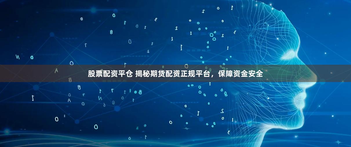 股票配资平仓 揭秘期货配资正规平台，保障资金安全
