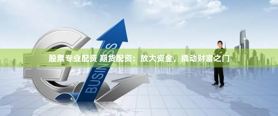 股票专业配资 期货配资：放大资金，撬动财富之门
