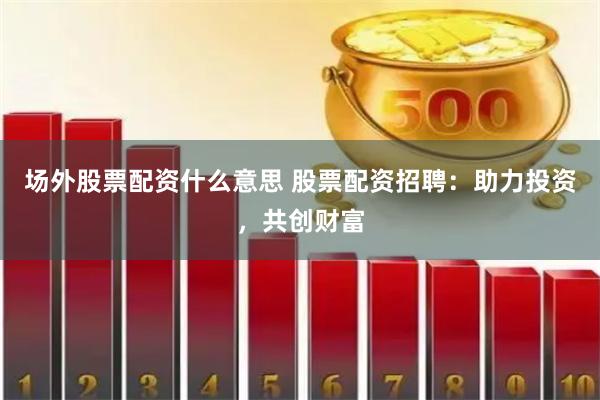 场外股票配资什么意思 股票配资招聘：助力投资，共创财富