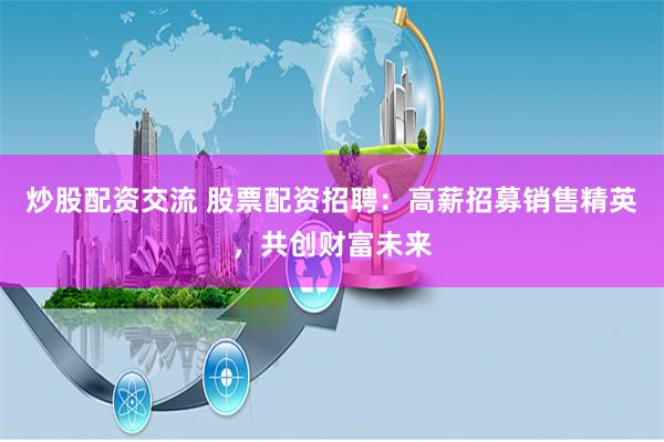 炒股配资交流 股票配资招聘：高薪招募销售精英，共创财富未来